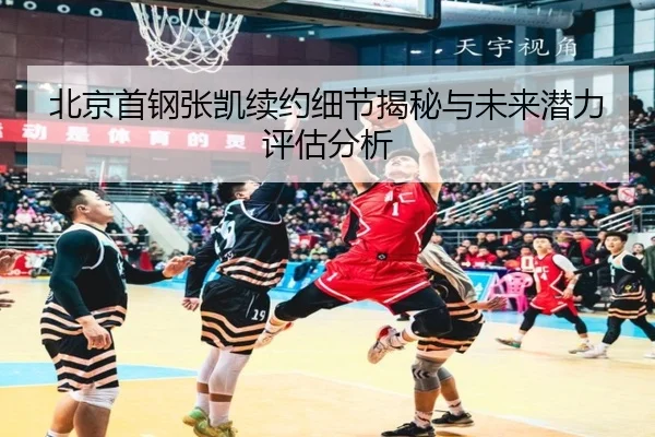 北京首钢张凯续约细节揭秘与未来潜力评估分析