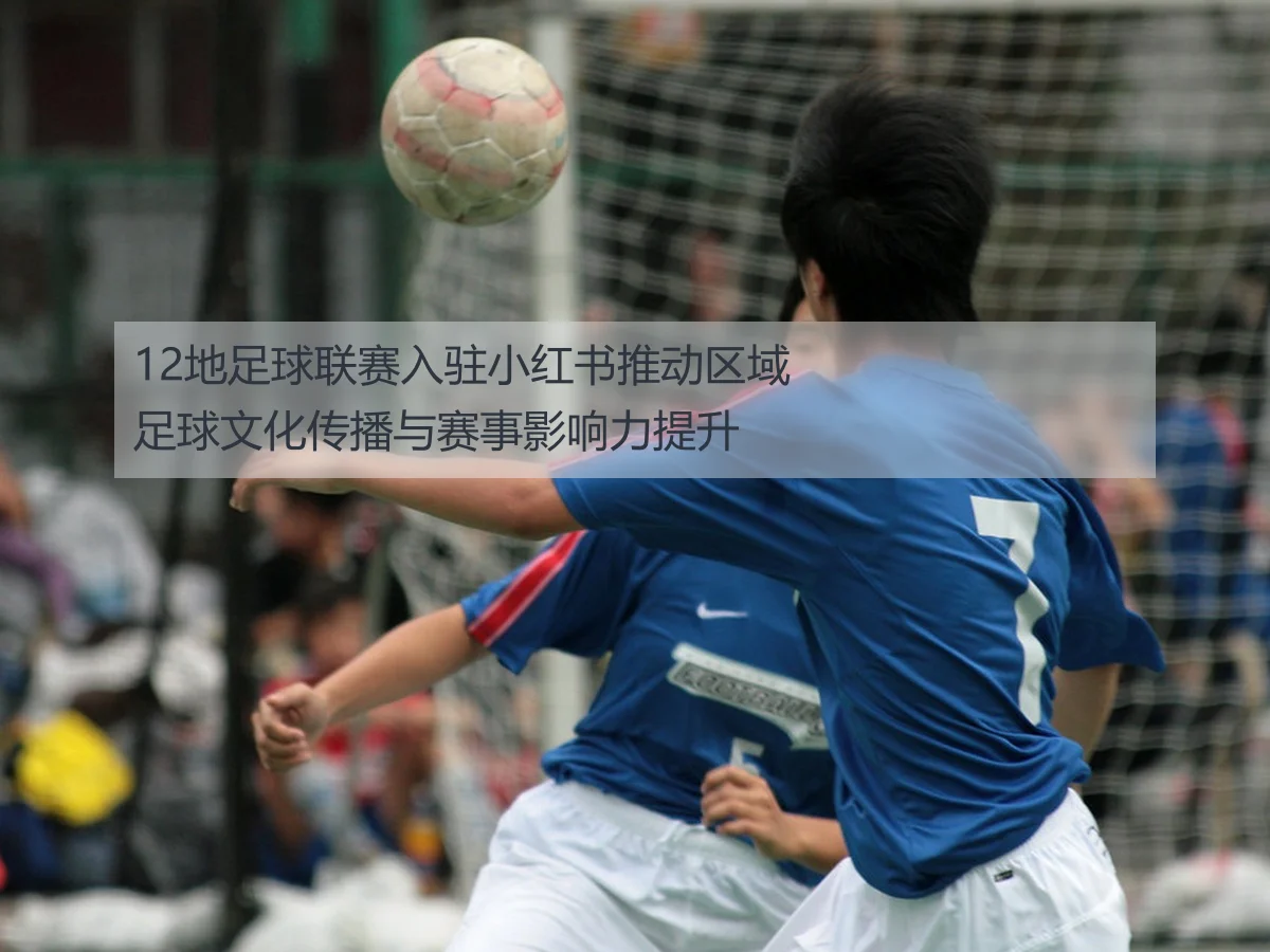 12地足球联赛入驻小红书推动区域足球文化传播与赛事影响力提升